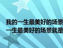 我的一生最美好的场景就是遇见你是什么歌蜡笔小新（我的一生最美好的场景就是遇见你是什么歌）