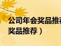 公司年会奖品推荐2000元左右（小公司年会奖品推荐）
