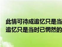 此情可待成追忆只是当时已惘然意思英语翻译（此情可待成追忆只是当时已惘然的意思）