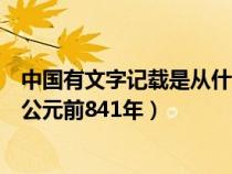中国有文字记载是从什么时候（中国有文字记载的历史始于公元前841年）