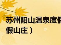 苏州阳山温泉度假山庄门票（苏州阳山温泉度假山庄）