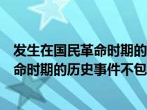 发生在国民革命时期的历史事件不包括哪些（发生在国民革命时期的历史事件不包括）