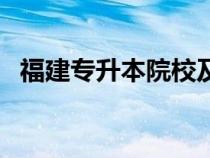 福建专升本院校及专业（福建专升本院校）