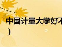 中国计量大学好不好考（中国计量大学好不好）