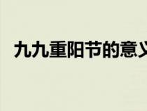 九九重阳节的意义是（九九重阳节的意义）