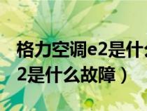 格力空调e2是什么故障怎么解决（格力空调e2是什么故障）