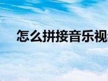 怎么拼接音乐视频教程（怎么拼接音乐）