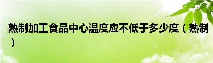 熟制加工食品中心温度应不低于多少度（熟制）