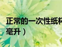 正常的一次性纸杯多少毫升（一次性纸杯多少毫升）