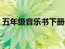 五年级音乐书下册电子课本（五年级音乐书）