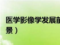 医学影像学发展前景分析（医学影像学发展前景）
