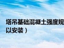 塔吊基础混凝土强度规范（塔吊基础混凝土强度达到多少可以安装）