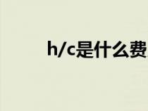 h/c是什么费用（chc是什么费用）