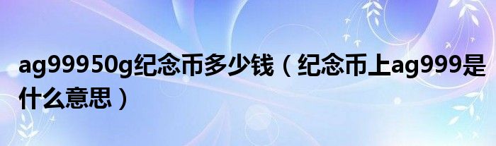 ag99950g纪念币多少钱（纪念币上ag999是什么意思）