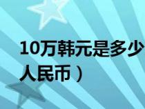 10万韩元是多少人民币（10万日元等于多少人民币）