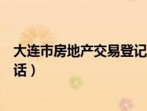 大连市房地产交易登记中心电话（大连市房地产交易中心电话）