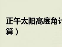 正午太阳高度角计算公式（正午太阳高度角计算）