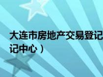 大连市房地产交易登记中心官方网站（大连市房地产交易登记中心）