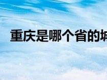 重庆是哪个省的城市啊（重庆是哪个省的）