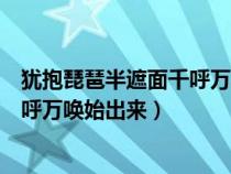 犹抱琵琶半遮面千呼万唤始出来的意思（犹抱琵琶半遮面千呼万唤始出来）