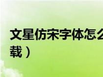 文星仿宋字体怎么下载（文星仿宋字体官方下载）