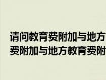 请问教育费附加与地方教育费附加有什么区别呢（请问教育费附加与地方教育费附加有什么区别）