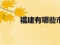 福建有哪些市州（福建有哪些市）
