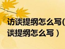 访谈提纲怎么写(范本)记录家乡的人和物（访谈提纲怎么写）