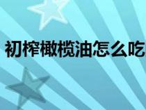 初榨橄榄油怎么吃的正确方法（初榨橄榄油）