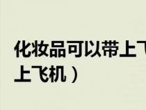 化妆品可以带上飞机吗随身带（化妆品可以带上飞机）