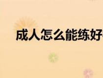 成人怎么能练好字（成年人如何练好字）