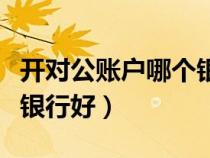 开对公账户哪个银行好办理（开对公账户哪个银行好）