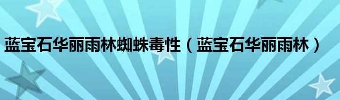 蓝宝石华丽雨林蜘蛛毒性（蓝宝石华丽雨林）