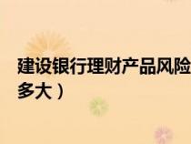 建设银行理财产品风险有多大啊（建设银行理财产品风险有多大）