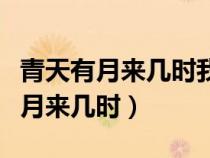 青天有月来几时我今停杯一问之全诗（青天有月来几时）