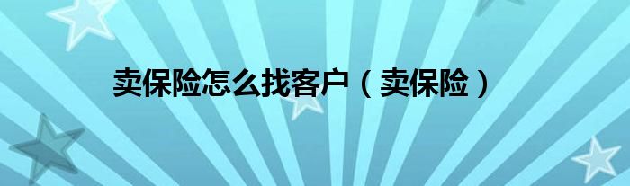 卖保险怎么找客户（卖保险）