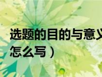选题的目的与意义怎么写（选题的目的和意义怎么写）