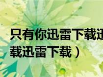 只有你迅雷下载迅雷下载不了（只有你迅雷下载迅雷下载）