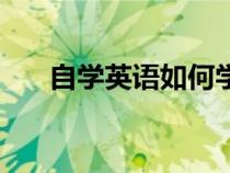 自学英语如何学起（学英语如何学起）