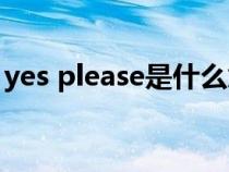 yes please是什么意思(please是什么意思) yes please是什么意思(please是什么意思)