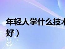 年轻人学什么技术好女生（年轻人学什么技术好）