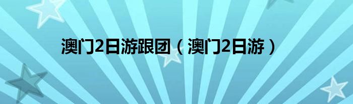 澳门2日游跟团（澳门2日游）
