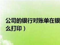 公司的银行对账单在银行机器上怎么打（公司银行对账单怎么打印）