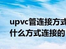 upvc管连接方式有哪些（UPVC管一般采用什么方式连接的）