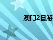 澳门2日游跟团（澳门2日游）