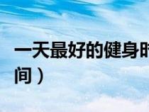 一天最好的健身时间段（一天中最好的健身时间）