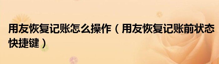 用友恢复记账怎么操作（用友恢复记账前状态快捷键）