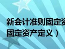 新会计准则固定资产定义是什么（新会计准则固定资产定义）
