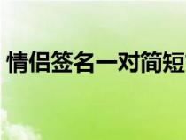 情侣签名一对简短古典（情侣签名一对古风）