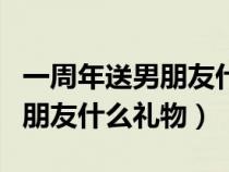一周年送男朋友什么礼物有意义（一周年送男朋友什么礼物）